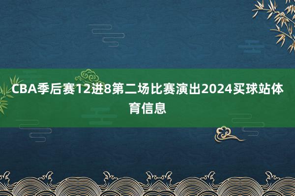 CBA季后赛12进8第二场比赛演出2024买球站体育信息