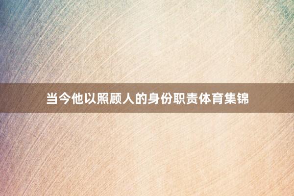 当今他以照顾人的身份职责体育集锦