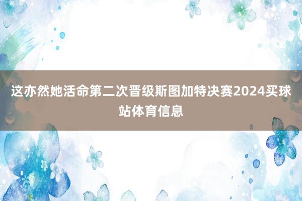 这亦然她活命第二次晋级斯图加特决赛2024买球站体育信息