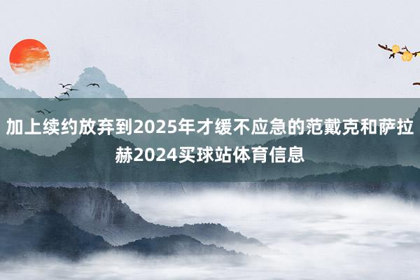 加上续约放弃到2025年才缓不应急的范戴克和萨拉赫2024买球站体育信息