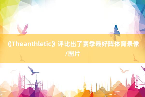 《Theanthletic》评比出了赛季最好阵体育录像/图片