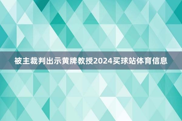 被主裁判出示黄牌教授2024买球站体育信息