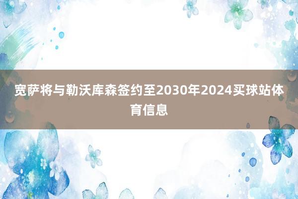 宽萨将与勒沃库森签约至2030年2024买球站体育信息