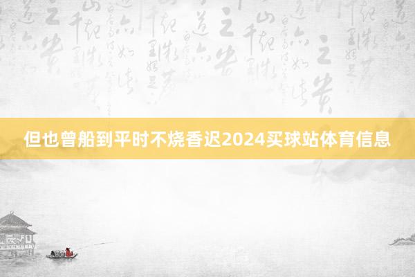 但也曾船到平时不烧香迟2024买球站体育信息