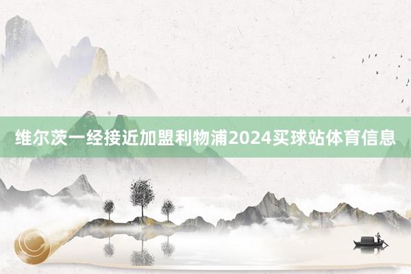 维尔茨一经接近加盟利物浦2024买球站体育信息