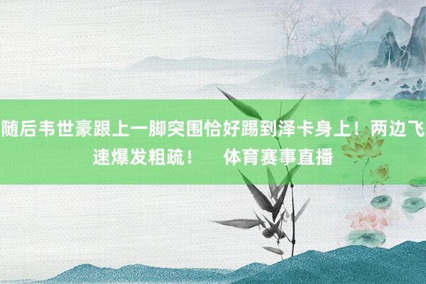 随后韦世豪跟上一脚突围恰好踢到泽卡身上！两边飞速爆发粗疏！    体育赛事直播