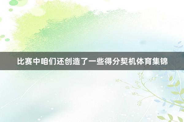 比赛中咱们还创造了一些得分契机体育集锦