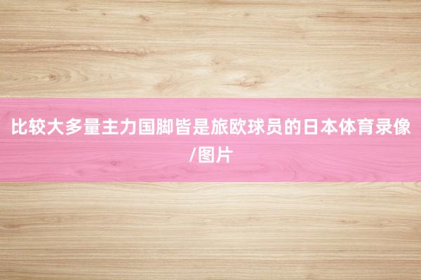 比较大多量主力国脚皆是旅欧球员的日本体育录像/图片