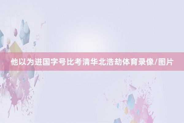 他以为进国字号比考清华北浩劫体育录像/图片