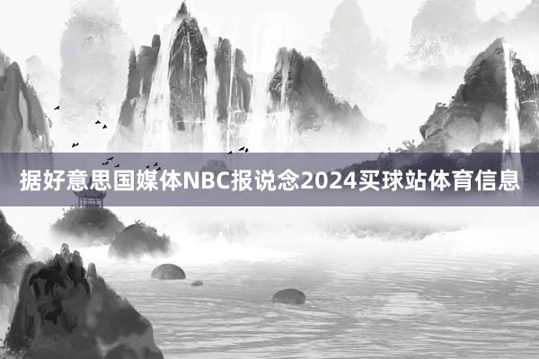 据好意思国媒体NBC报说念2024买球站体育信息