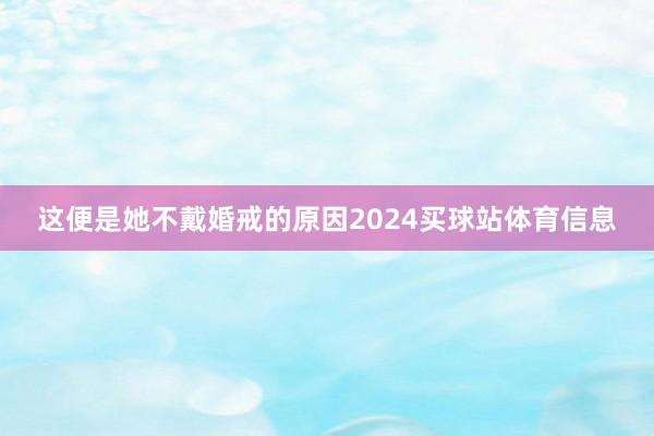这便是她不戴婚戒的原因2024买球站体育信息