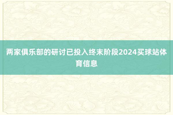 两家俱乐部的研讨已投入终末阶段2024买球站体育信息