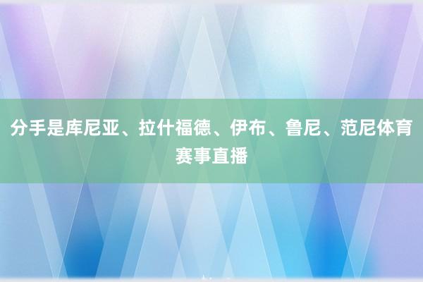 分手是库尼亚、拉什福德、伊布、鲁尼、范尼体育赛事直播