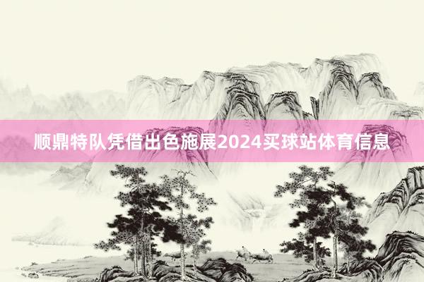 顺鼎特队凭借出色施展2024买球站体育信息
