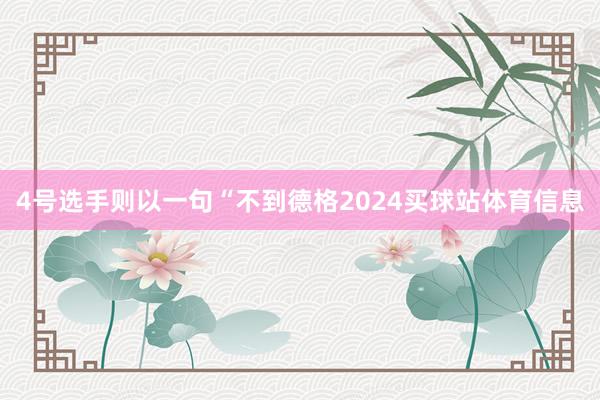 4号选手则以一句“不到德格2024买球站体育信息