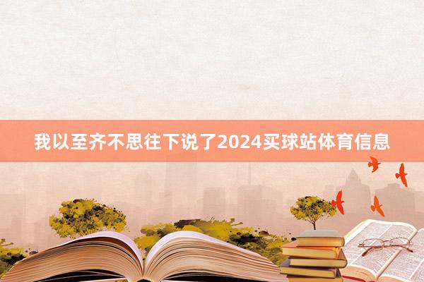 我以至齐不思往下说了2024买球站体育信息
