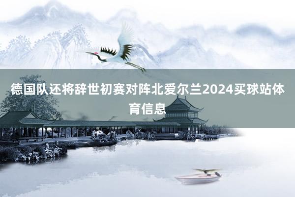 德国队还将辞世初赛对阵北爱尔兰2024买球站体育信息