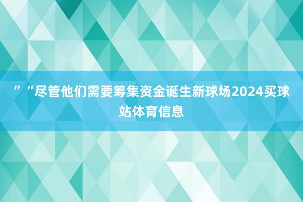 ”“尽管他们需要筹集资金诞生新球场2024买球站体育信息