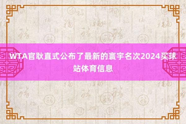 WTA官耿直式公布了最新的寰宇名次2024买球站体育信息