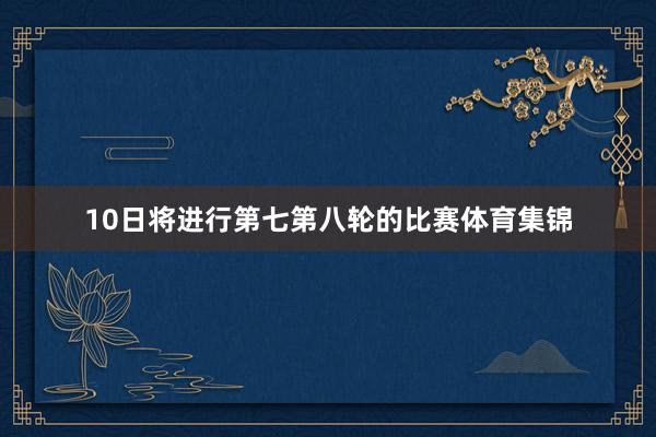 10日将进行第七第八轮的比赛体育集锦