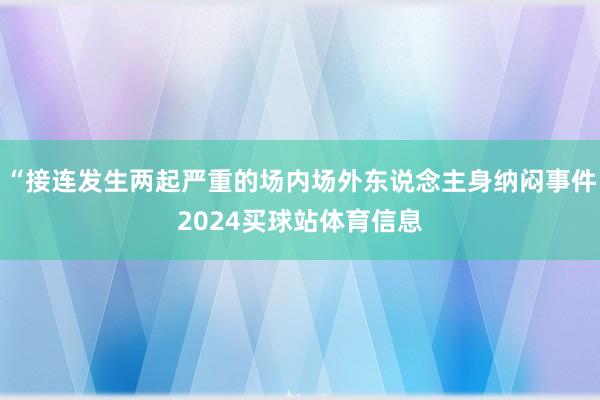 “接连发生两起严重的场内场外东说念主身纳闷事件2024买球站体育信息