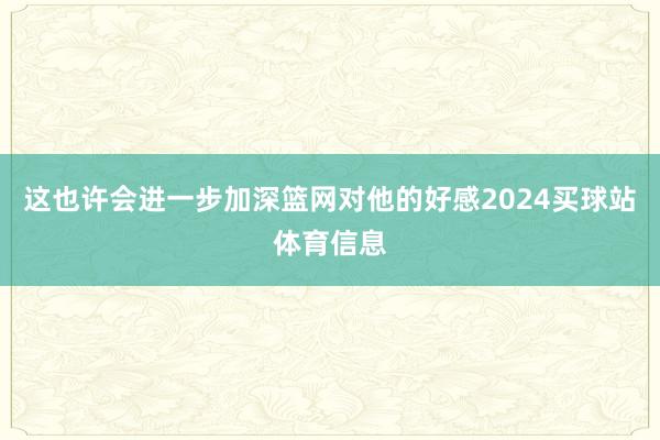 这也许会进一步加深篮网对他的好感2024买球站体育信息