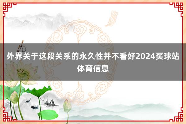 外界关于这段关系的永久性并不看好2024买球站体育信息