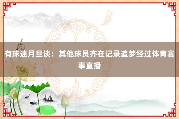 有球迷月旦谈：其他球员齐在记录追梦经过体育赛事直播