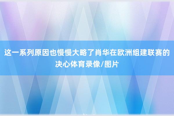 这一系列原因也慢慢大略了肖华在欧洲组建联赛的决心体育录像/图片