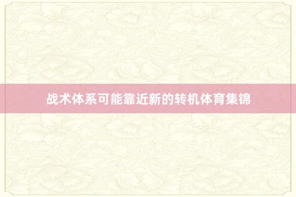 战术体系可能靠近新的转机体育集锦