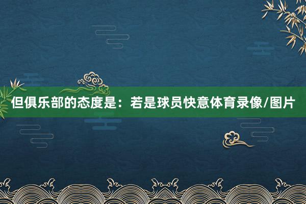 但俱乐部的态度是：若是球员快意体育录像/图片