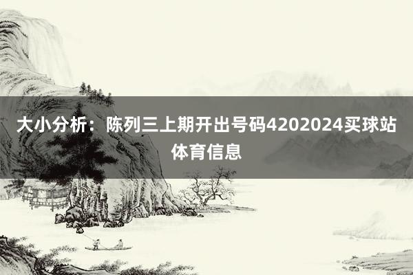大小分析：陈列三上期开出号码4202024买球站体育信息
