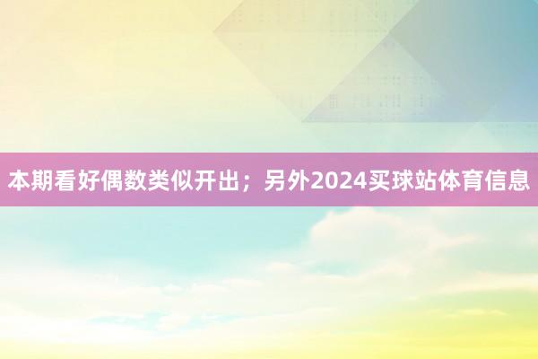 本期看好偶数类似开出；另外2024买球站体育信息
