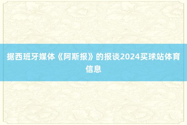 据西班牙媒体《阿斯报》的报谈2024买球站体育信息