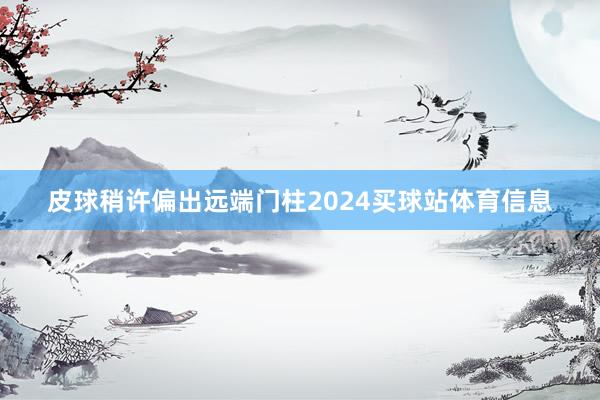 皮球稍许偏出远端门柱2024买球站体育信息