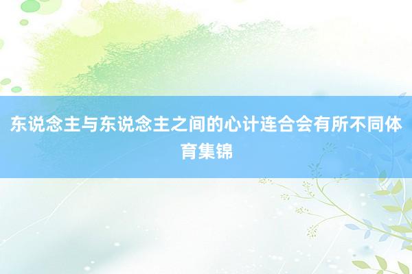 东说念主与东说念主之间的心计连合会有所不同体育集锦