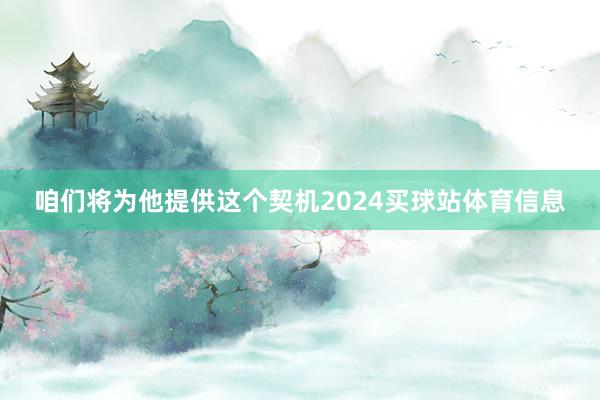 咱们将为他提供这个契机2024买球站体育信息