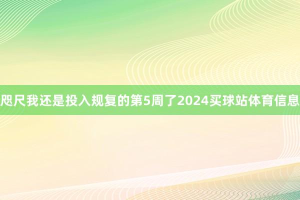 咫尺我还是投入规复的第5周了2024买球站体育信息