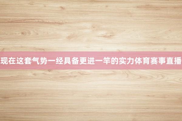 现在这套气势一经具备更进一竿的实力体育赛事直播
