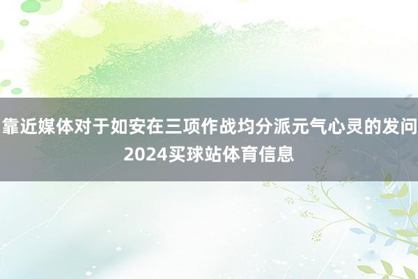 靠近媒体对于如安在三项作战均分派元气心灵的发问2024买球站体育信息