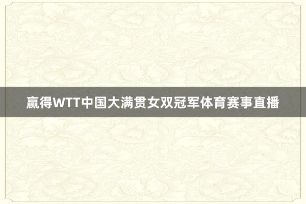 赢得WTT中国大满贯女双冠军体育赛事直播