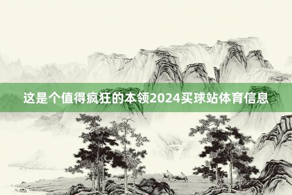 这是个值得疯狂的本领2024买球站体育信息