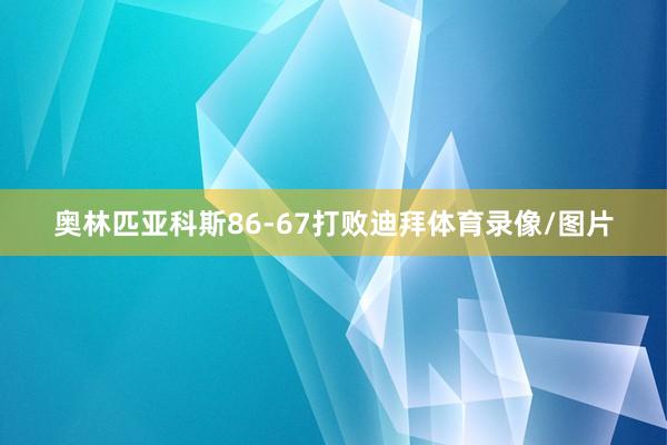 奥林匹亚科斯86-67打败迪拜体育录像/图片