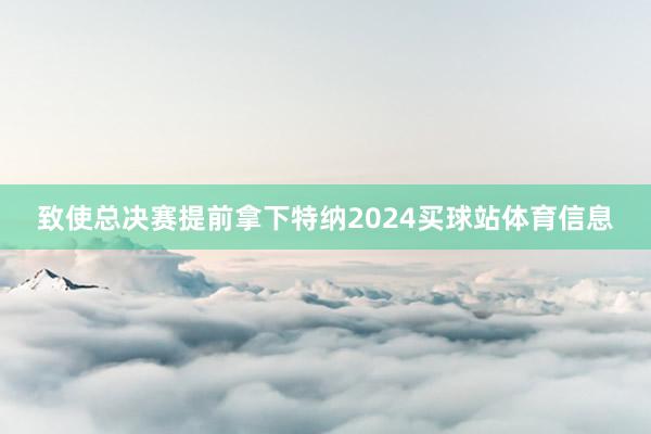致使总决赛提前拿下特纳2024买球站体育信息