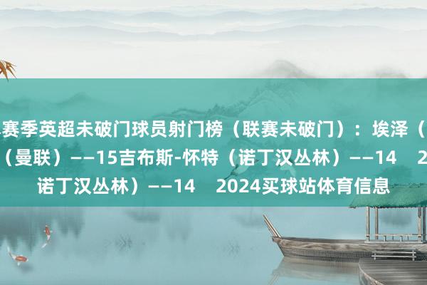 本赛季英超未破门球员射门榜（联赛未破门）：埃泽（阿森纳）——17库尼亚（曼联）——15吉布斯-怀特（诺丁汉丛林）——14    2024买球站体育信息