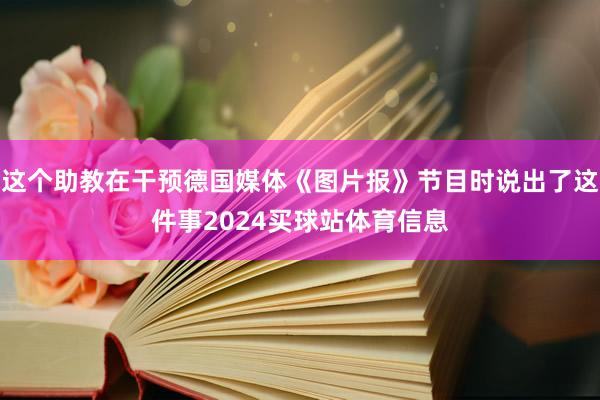 这个助教在干预德国媒体《图片报》节目时说出了这件事2024买球站体育信息