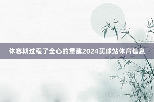 休赛期过程了全心的重建2024买球站体育信息
