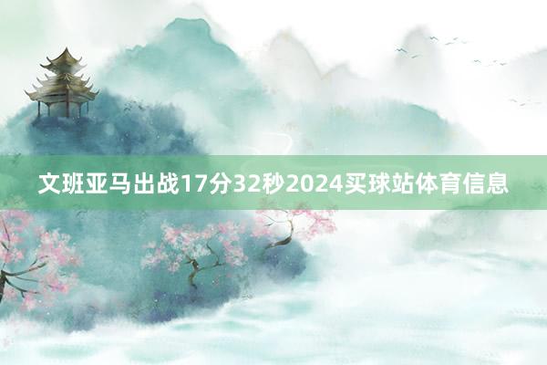 文班亚马出战17分32秒2024买球站体育信息