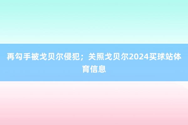 再勾手被戈贝尔侵犯；关照戈贝尔2024买球站体育信息