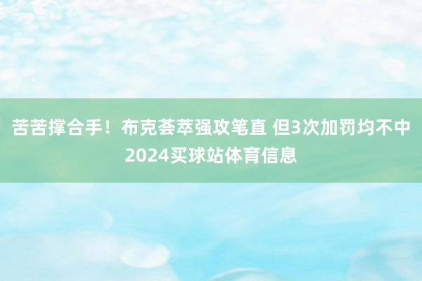 苦苦撑合手！布克荟萃强攻笔直 但3次加罚均不中2024买球站体育信息